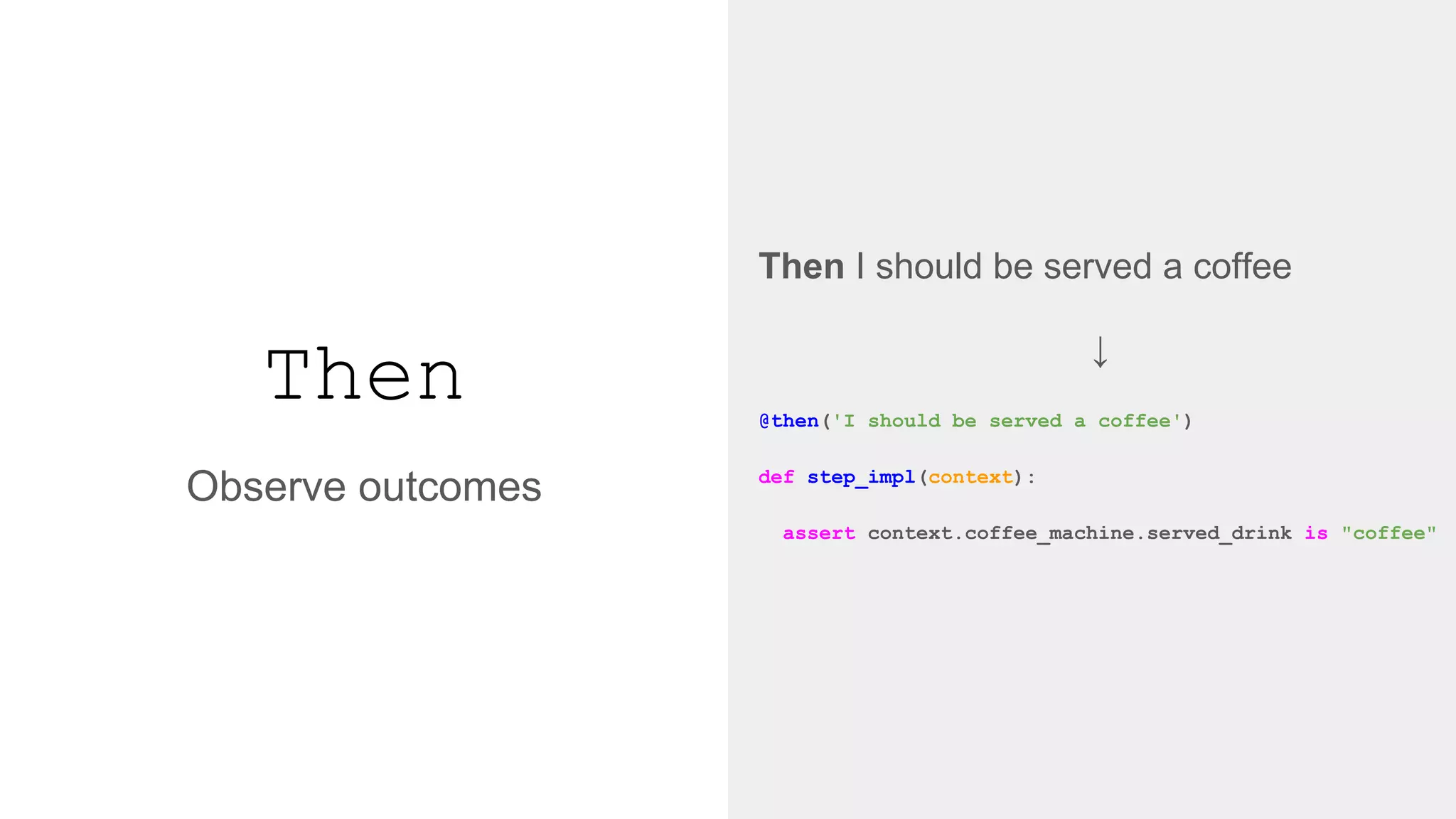 Then
Then I should be served a coffee
↓
@then('I should be served a coffee')
def step_impl(context):
assert context.coffee_machine.served_drink is "coffee"
Observe outcomes
 