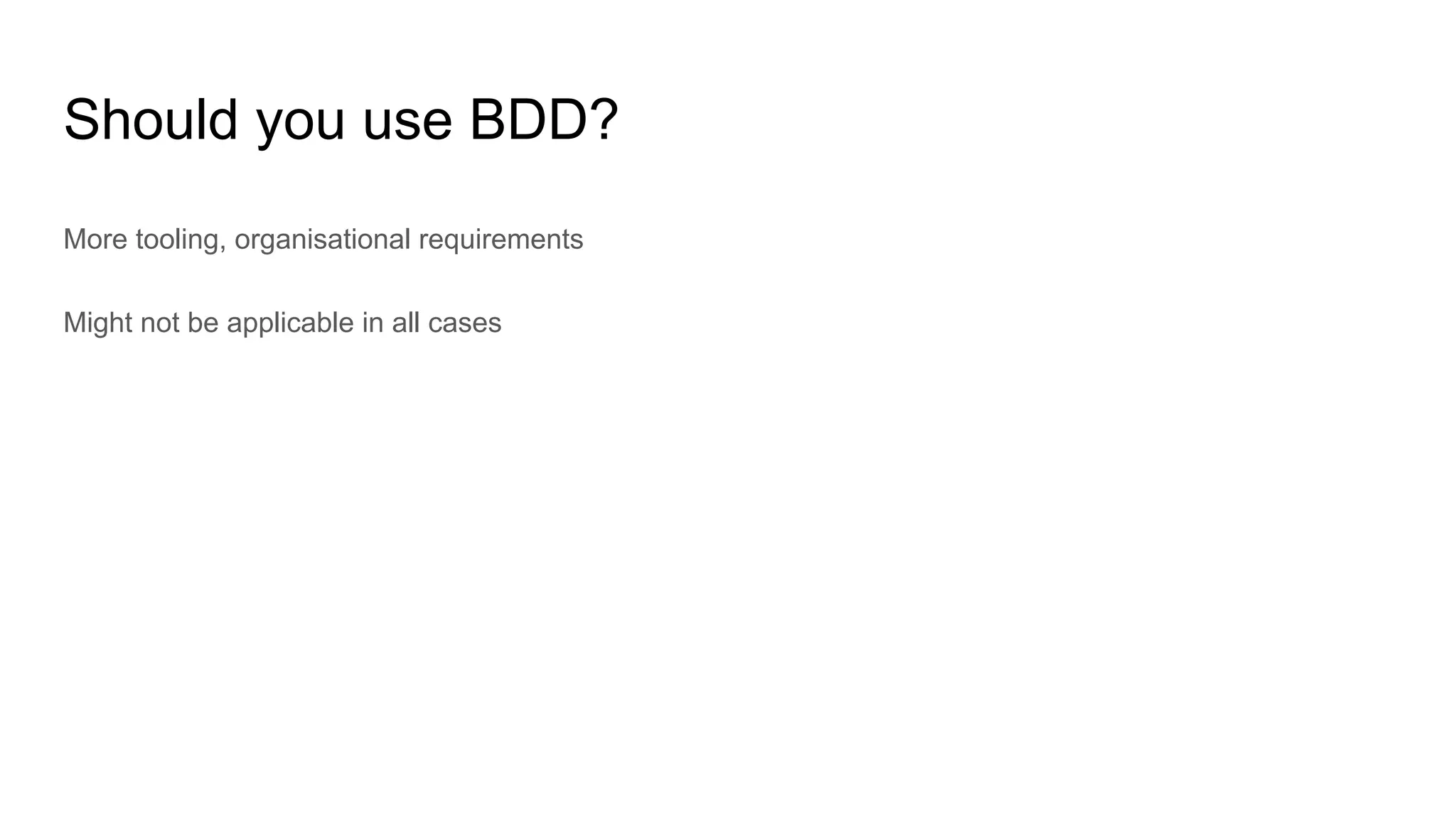 Should you use BDD?
More tooling, organisational requirements
Might not be applicable in all cases
 