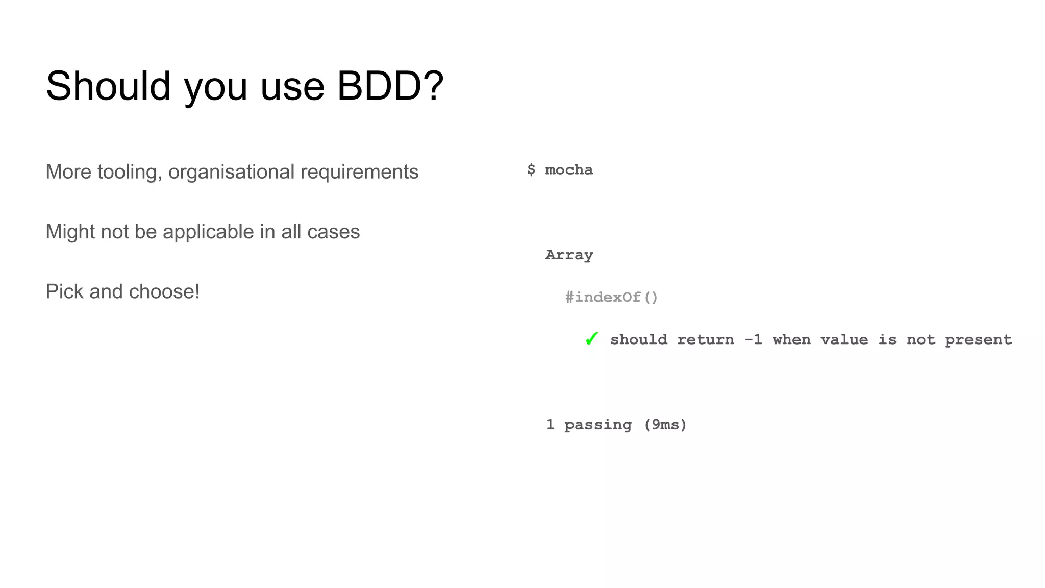 Should you use BDD?
More tooling, organisational requirements
Might not be applicable in all cases
Pick and choose!
$ mocha
Array
#indexOf()
✓ should return -1 when value is not present
1 passing (9ms)
 