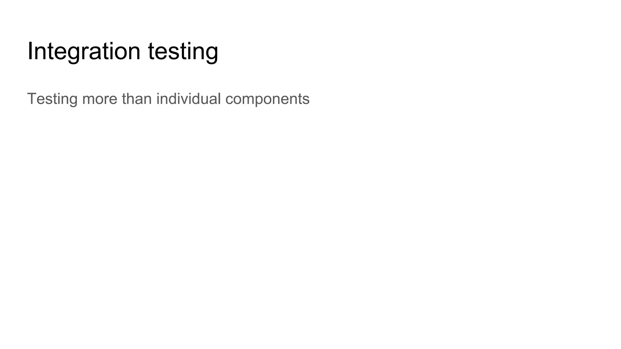 Integration testing
Testing more than individual components
 