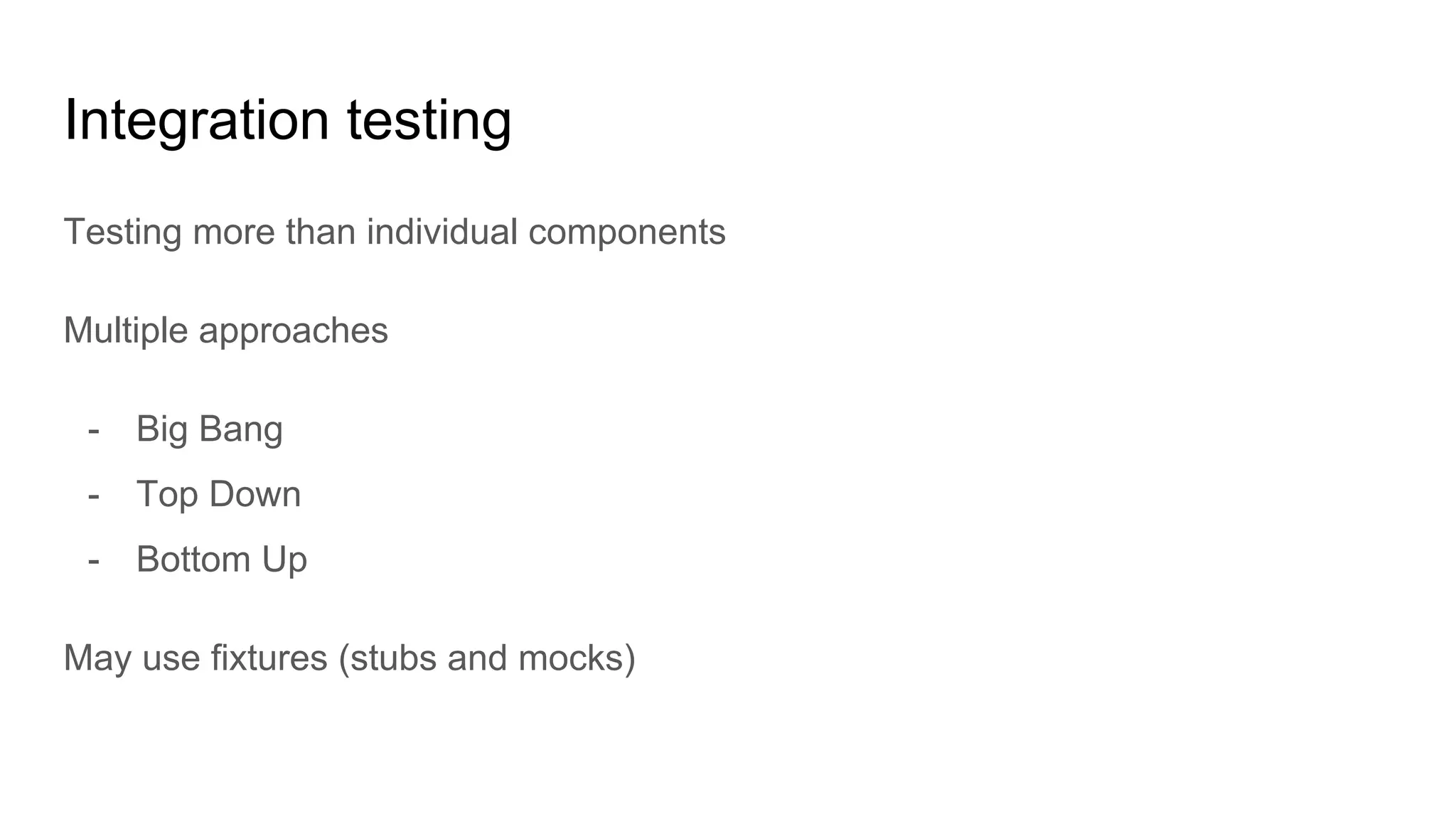 Integration testing
Testing more than individual components
Multiple approaches
- Big Bang
- Top Down
- Bottom Up
May use fixtures (stubs and mocks)
 