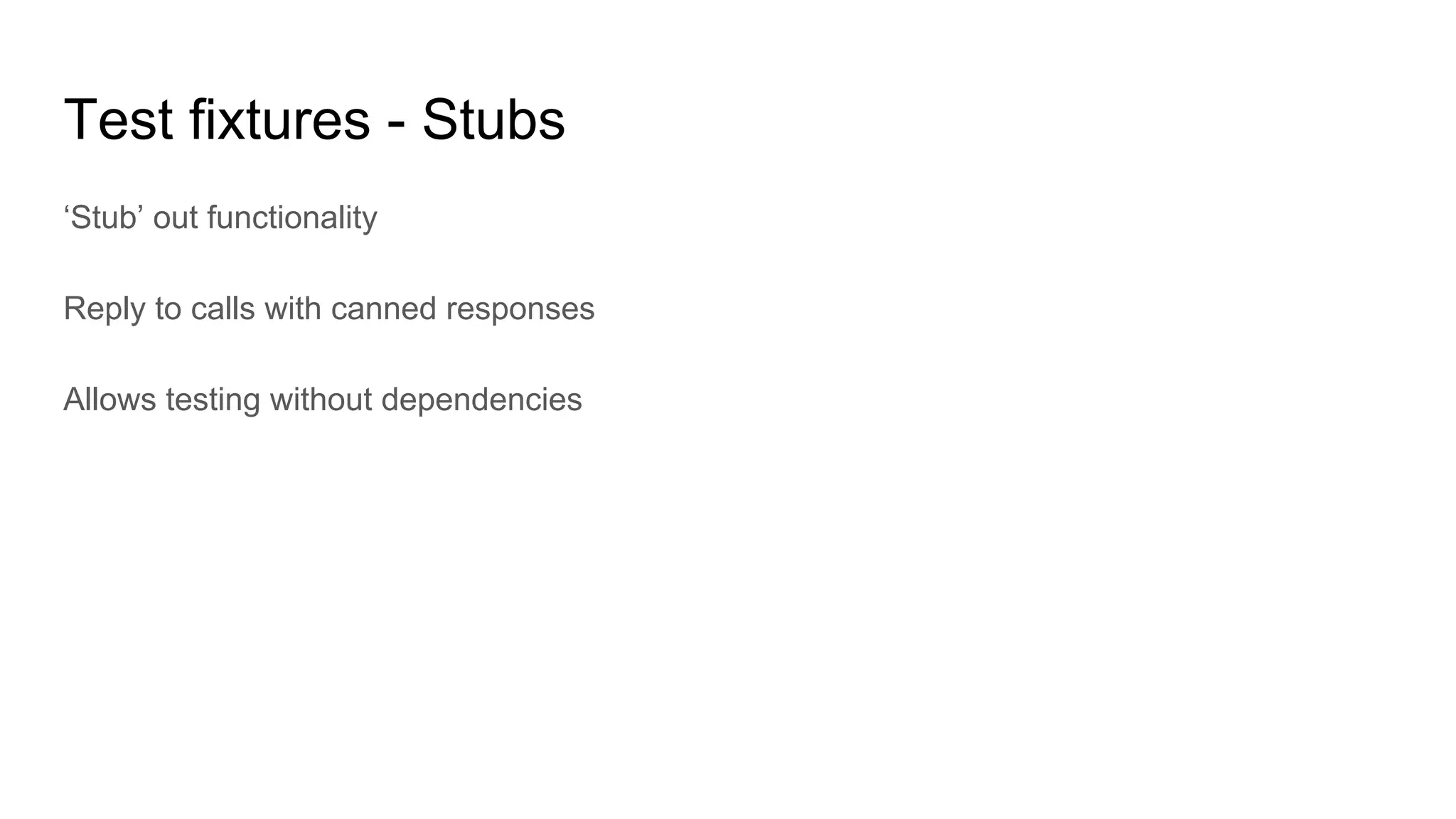 Test fixtures - Stubs
‘Stub’ out functionality
Reply to calls with canned responses
Allows testing without dependencies
 