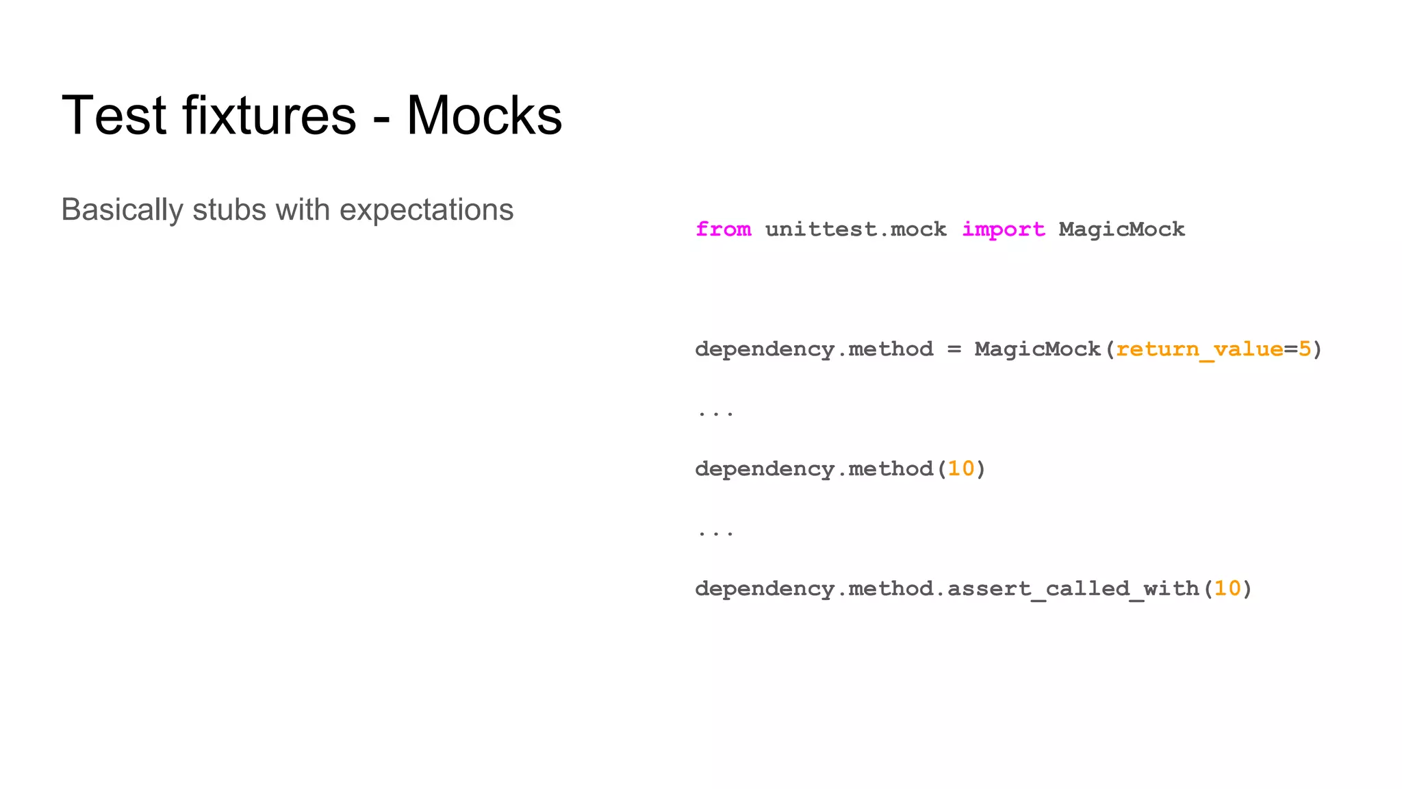 Test fixtures - Mocks
Basically stubs with expectations
from unittest.mock import MagicMock
dependency.method = MagicMock(return_value=5)
...
dependency.method(10)
...
dependency.method.assert_called_with(10)
 