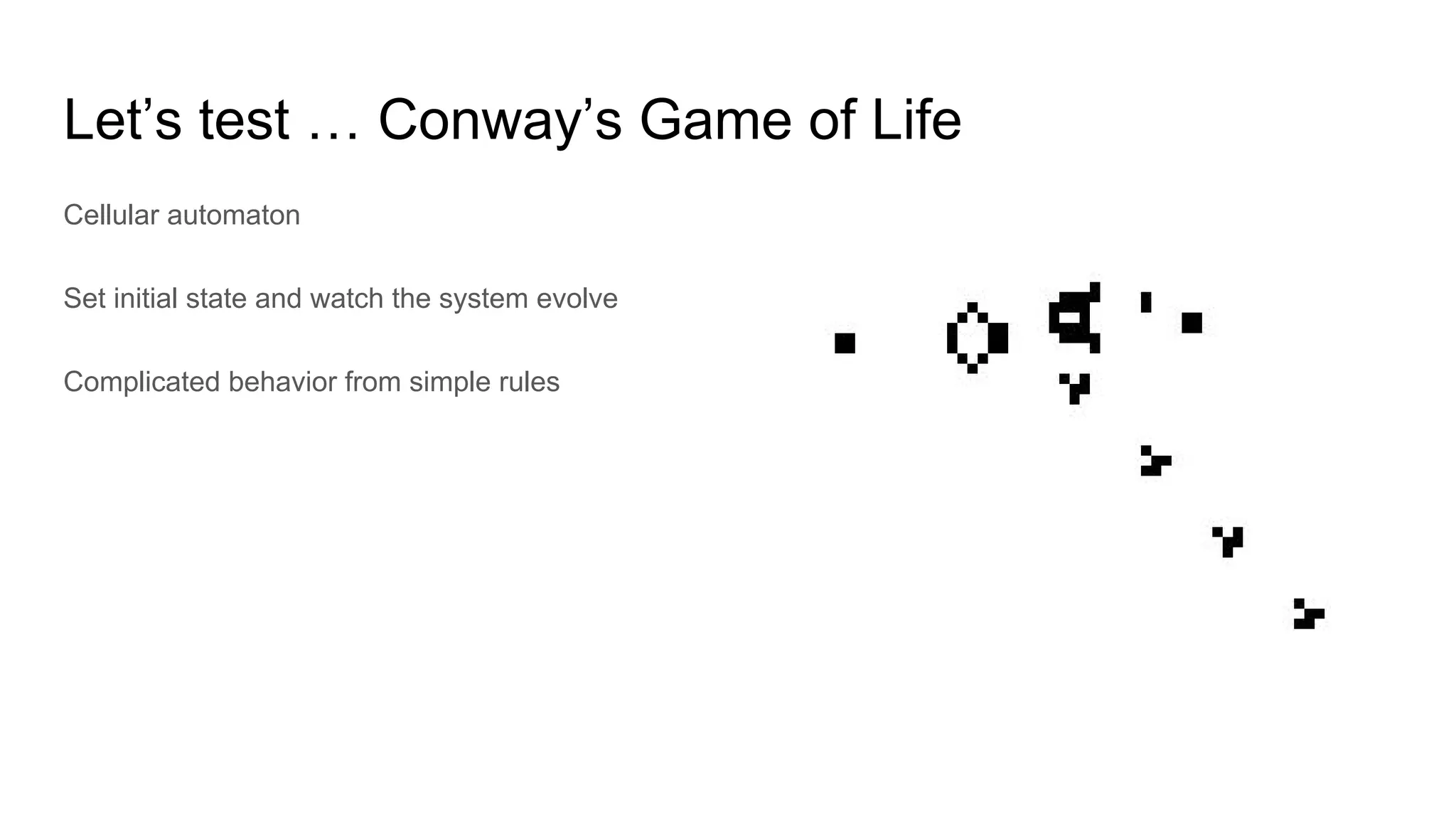 Let’s test … Conway’s Game of Life
Cellular automaton
Set initial state and watch the system evolve
Complicated behavior from simple rules
 