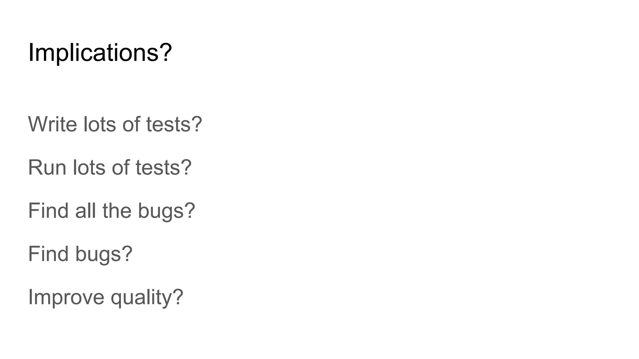 Implications?
Write lots of tests?
Run lots of tests?
Find all the bugs?
Find bugs?
Improve quality?
 