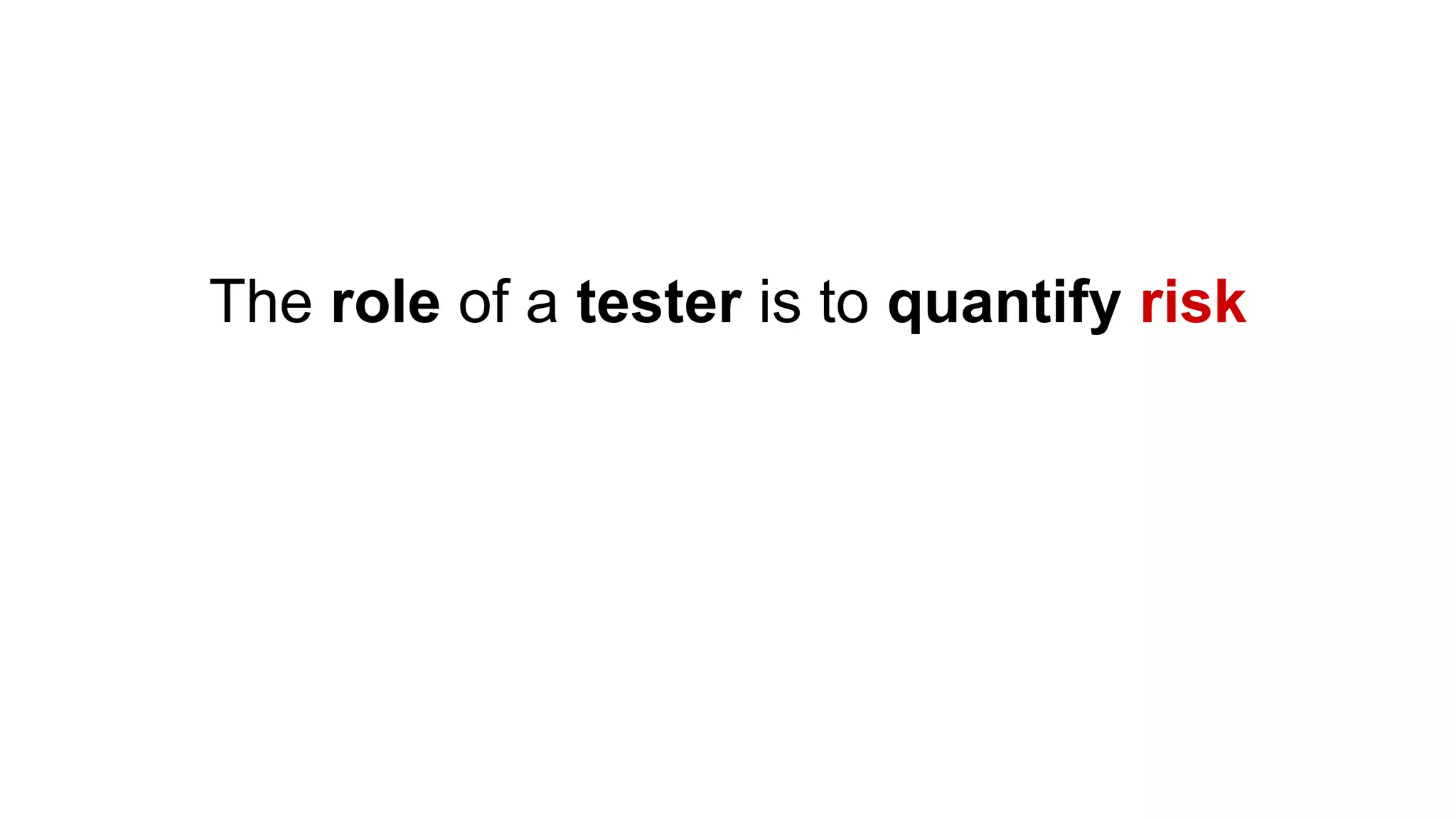 The role of a tester is to quantify risk
Then use that information to make decisions
and improve confidence and quality
 