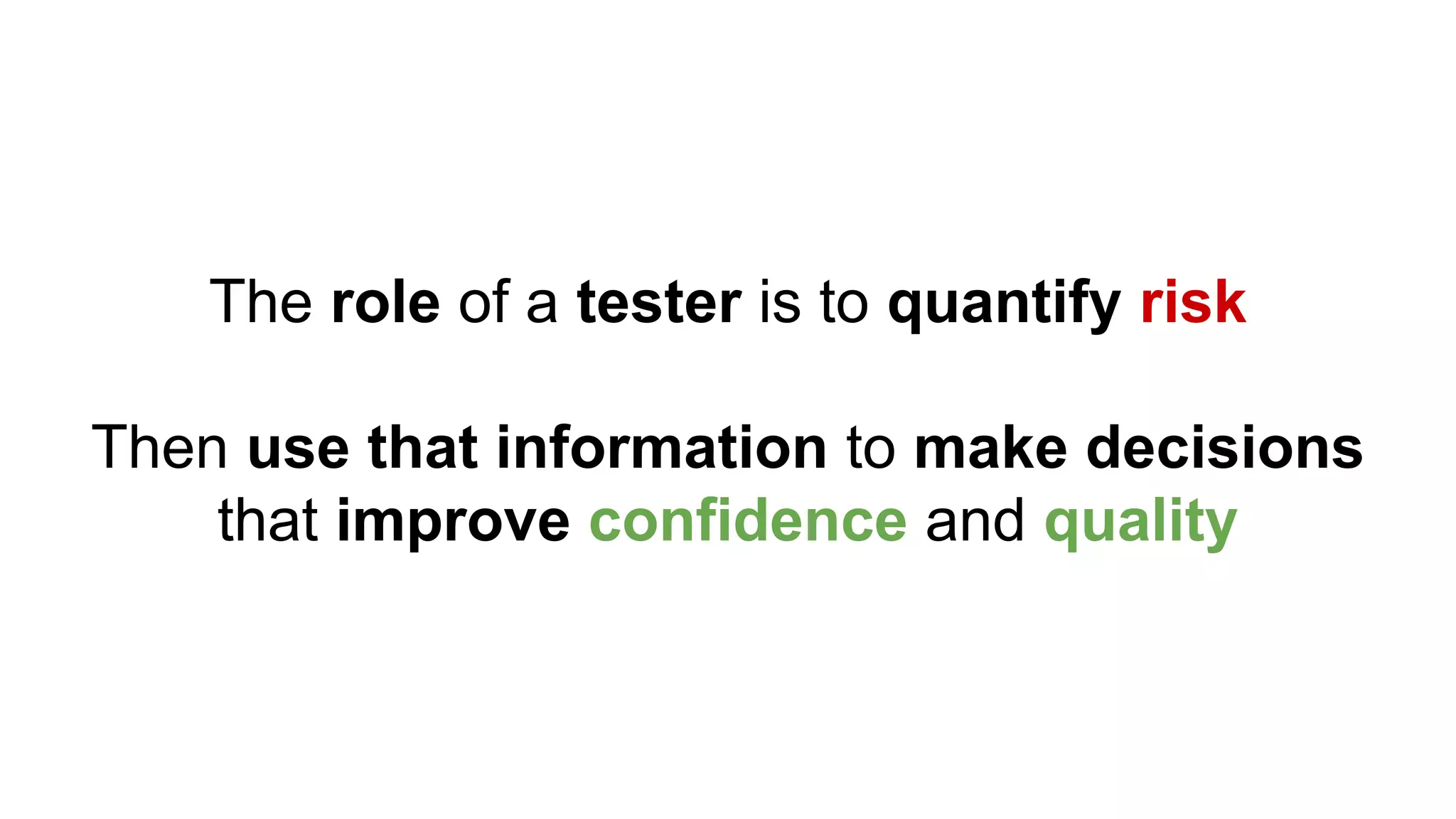 The role of a tester is to quantify risk
Then use that information to make decisions
that improve confidence and quality
 
