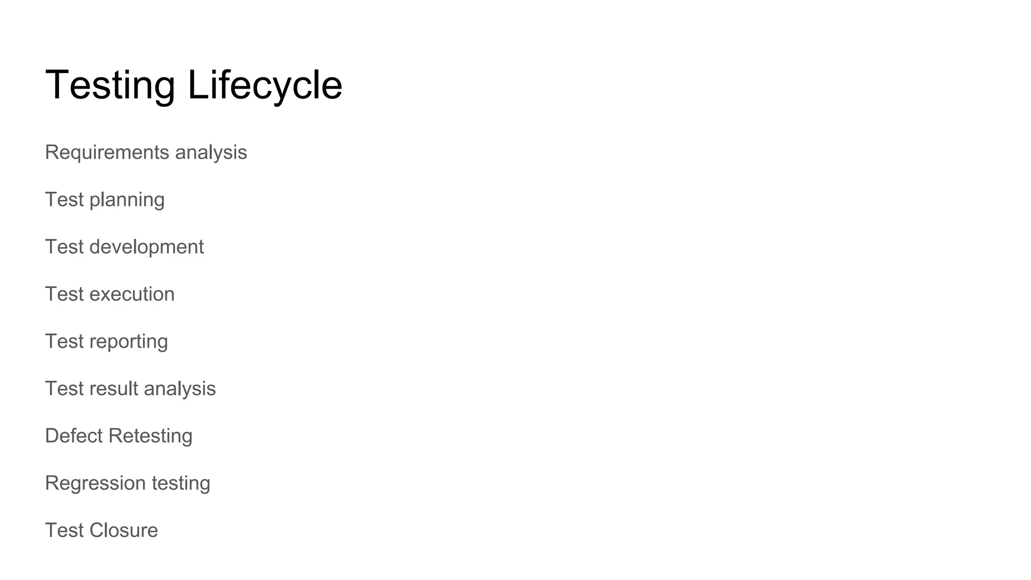 Testing Lifecycle
Requirements analysis
Test planning
Test development
Test execution
Test reporting
Test result analysis
Defect Retesting
Regression testing
Test Closure
 