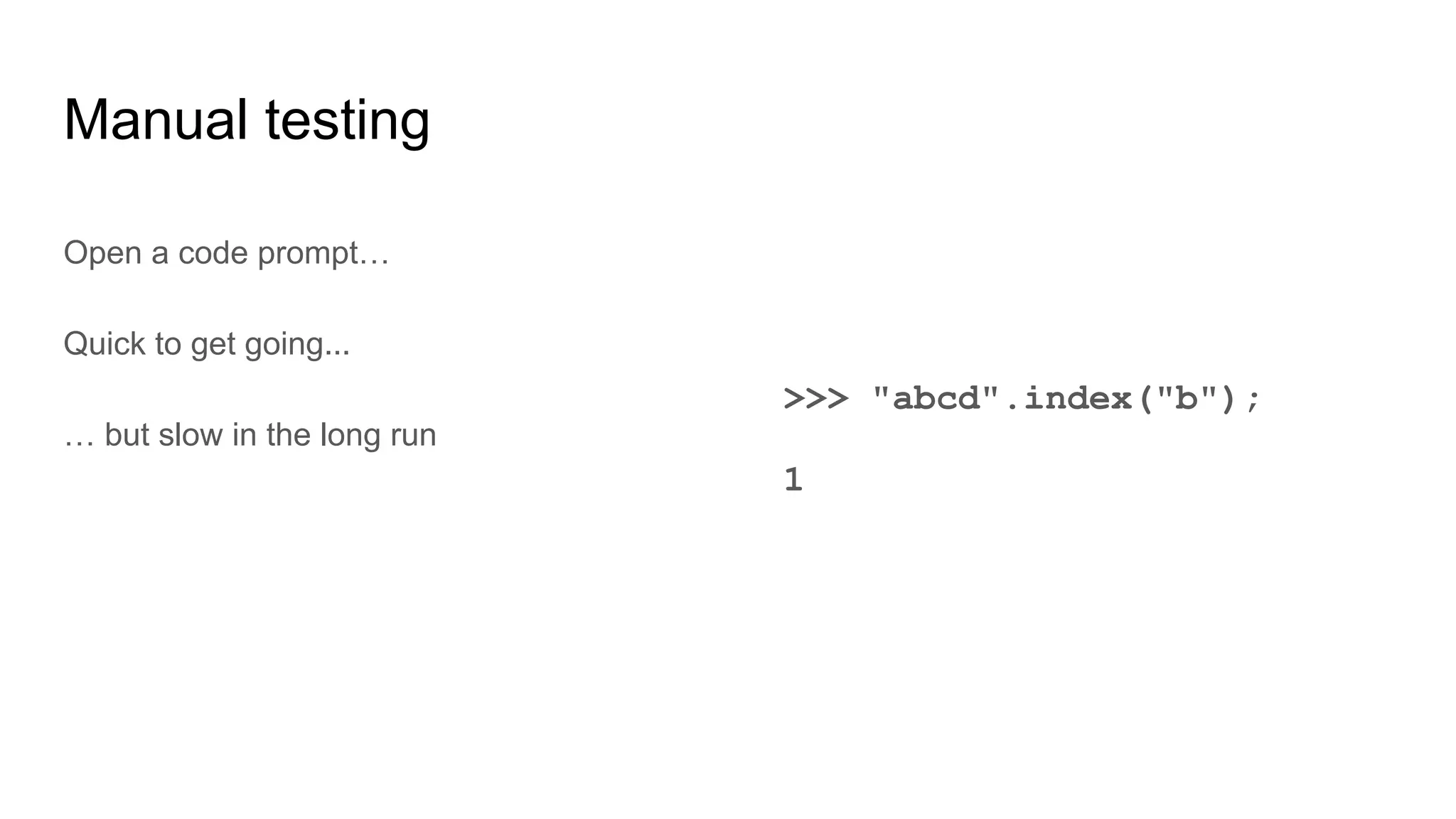 Manual testing
Open a code prompt…
Quick to get going...
… but slow in the long run
>>> "abcd".index("b");
1
 