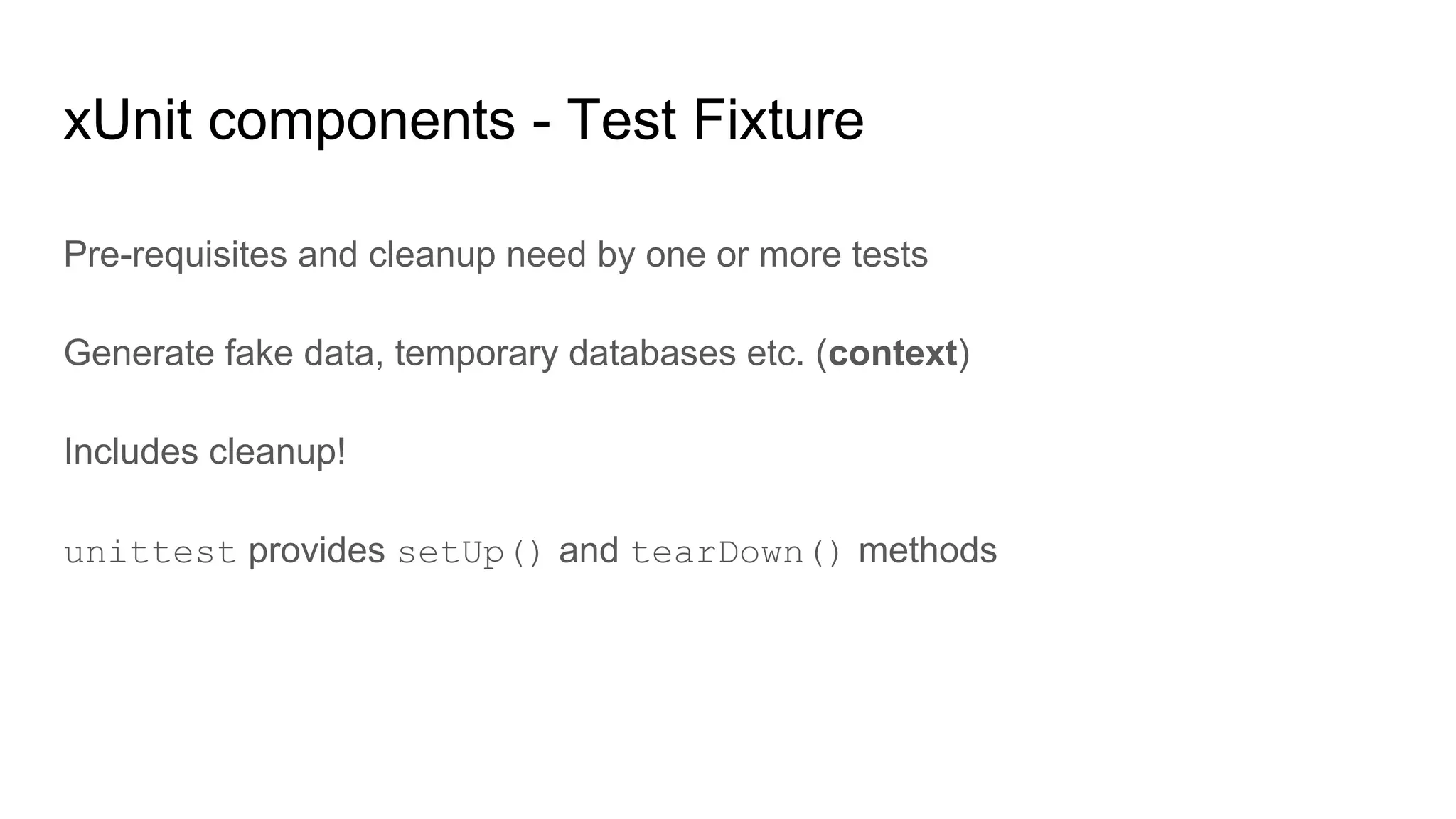 xUnit components - Test Fixture
Pre-requisites and cleanup need by one or more tests
Generate fake data, temporary databases etc. (context)
Includes cleanup!
unittest provides setUp() and tearDown() methods
 