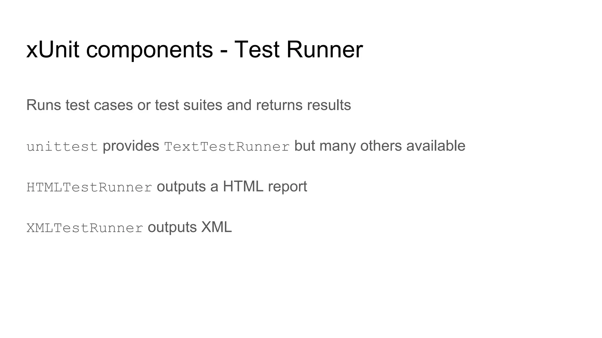 xUnit components - Test Runner
Runs test cases or test suites and returns results
unittest provides TextTestRunner but many others available
HTMLTestRunner outputs a HTML report
XMLTestRunner outputs XML
 