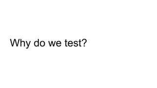 Why do we test?
 