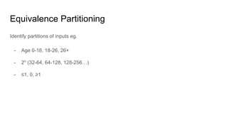 Equivalence Partitioning
Identify partitions of inputs eg.
- Age 0-18, 18-26, 26+
- 2n
(32-64, 64-128, 128-256…)
- ≤1, 0, ≥1
 