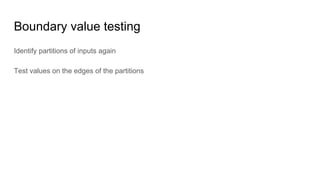 Boundary value testing
Identify partitions of inputs again
Test values on the edges of the partitions
 