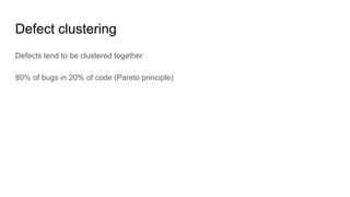 Defect clustering
Defects tend to be clustered together
80% of bugs in 20% of code (Pareto principle)
 