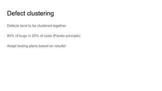 Defect clustering
Defects tend to be clustered together
80% of bugs in 20% of code (Pareto principle)
Adapt testing plans based on results!
 