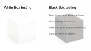 White Box testing
Tests based on external interfaces
No knowledge of internals
Intuit error paths (test data selection)
Generally done by testers
Black Box testing
 