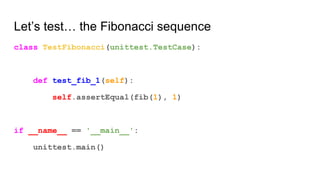 Let’s test… the Fibonacci sequence
class TestFibonacci(unittest.TestCase):
def test_fib_1(self):
self.assertEqual(fib(1), 1)
if __name__ == '__main__':
unittest.main()
 