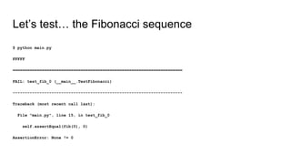 Let’s test… the Fibonacci sequence
$ python main.py
FFFFF
======================================================================
FAIL: test_fib_0 (__main__.TestFibonacci)
----------------------------------------------------------------------
Traceback (most recent call last):
File "main.py", line 15, in test_fib_0
self.assertEqual(fib(0), 0)
AssertionError: None != 0
 