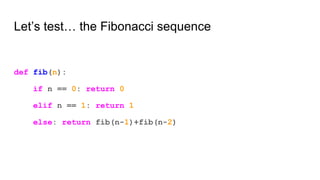 Let’s test… the Fibonacci sequence
def fib(n):
if n == 0: return 0
elif n == 1: return 1
else: return fib(n-1)+fib(n-2)
 