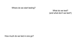 Where do we start testing?
What do we test?
(and what don’t we test?)
How much do we test in one go?
 