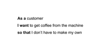 As a customer
I want to get coffee from the machine
so that I don’t have to make my own
 