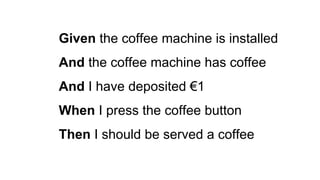 Given the coffee machine is installed
And the coffee machine has coffee
And I have deposited €1
When I press the coffee button
Then I should be served a coffee
 