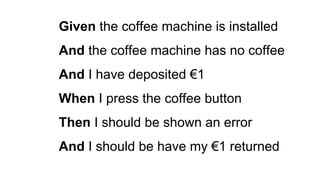 Given the coffee machine is installed
And the coffee machine has no coffee
And I have deposited €1
When I press the coffee button
Then I should be shown an error
And I should be have my €1 returned
 