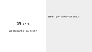 When
When I press the coffee button
↓
@when('I press the coffee button')
def step_impl(context):
context.coffee_machine.push_coffee_button
Describe the key action
 