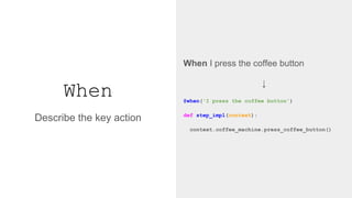 When
When I press the coffee button
↓
@when('I press the coffee button')
def step_impl(context):
context.coffee_machine.press_coffee_button()
Describe the key action
 