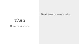Then
Observe outcomes
Then I should be served a coffee
↓
@then('I should be served a coffee')
def step_impl(context):
assert context.coffee_machine.served_drink is "coffee"
 