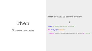 Then
Then I should be served a coffee
↓
@then('I should be served a coffee')
def step_impl(context):
assert context.coffee_machine.served_drink is "coffee"
Observe outcomes
 