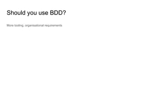 Should you use BDD?
More tooling, organisational requirements
 