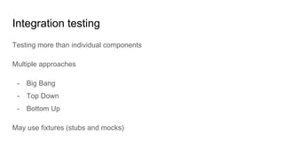Integration testing
Testing more than individual components
Multiple approaches
- Big Bang
- Top Down
- Bottom Up
May use fixtures (stubs and mocks)
 