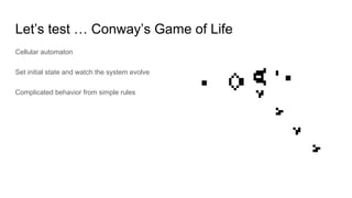 Let’s test … Conway’s Game of Life
Cellular automaton
Set initial state and watch the system evolve
Complicated behavior from simple rules
 
