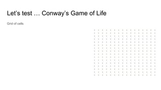 Let’s test … Conway’s Game of Life
Grid of cells
 