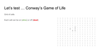 Let’s test … Conway’s Game of Life
Grid of cells
Each cell can be on (alive) or off (dead)
 