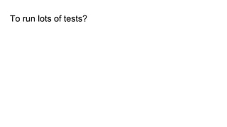 To run lots of tests?
 