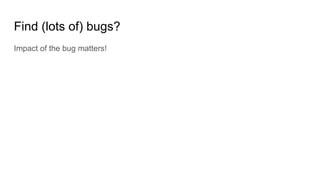 Impact of the bug matters!
Find (lots of) bugs?
 