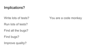 Implications?
Write lots of tests?
Run lots of tests?
Find all the bugs?
Find bugs?
Improve quality?
You are a code monkey
 
