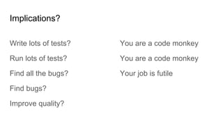 Implications?
Write lots of tests?
Run lots of tests?
Find all the bugs?
Find bugs?
Improve quality?
You are a code monkey
You are a code monkey
Your job is futile
 