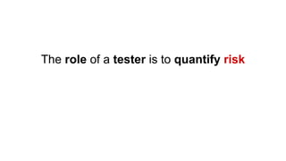 The role of a tester is to quantify risk
Then use that information to make decisions
and improve confidence and quality
 