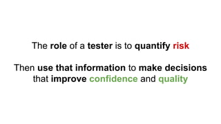 The role of a tester is to quantify risk
Then use that information to make decisions
that improve confidence and quality
 