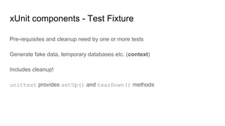 xUnit components - Test Fixture
Pre-requisites and cleanup need by one or more tests
Generate fake data, temporary databases etc. (context)
Includes cleanup!
unittest provides setUp() and tearDown() methods
 