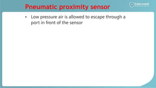 Pneumatic proximity sensor
• Low pressure air is allowed to escape through a
port in front of the sensor
 