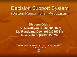 Decision Support System (Sistem Pengambilan Keputusan) UNIVERSITAS MUHAMMADIYAH PROF . DR. HAMKA FAKULTAS TEKNIK JAKARTA 2009 Disusun Oleh : Ervi Nurafliyan S (0603015027) Lia Rusdyana Dewi (0703015061) Risa Yuliani (0703015079) 