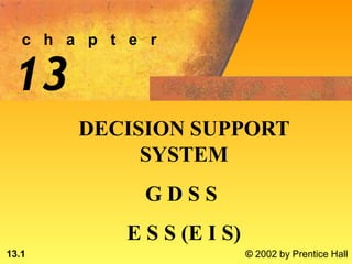 c h a p t e r
13.1 © 2002 by Prentice Hall
13
DECISION SUPPORT
SYSTEM
G D S S
E S S (E I S)
 