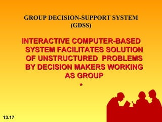GROUP DECISION-SUPPORT SYSTEM
                    (GDSS)

        INTERACTIVE COMPUTER-BASED
         SYSTEM FACILITATES SOLUTION
         OF UNSTRUCTURED PROBLEMS
         BY DECISION MAKERS WORKING
                   AS GROUP
                      *



13.17                         © 2002 by Prentice Hall
 
