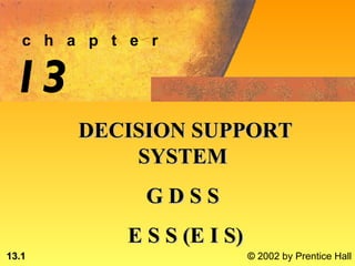 c h a p t e r

 13
        DECISION SUPPORT
            SYSTEM
               GDSS
             E S S (E I S)
13.1                         © 2002 by Prentice Hall
 