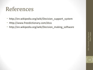 References
• http://en.wikipedia.org/wiki/Decision_support_system
• Http://www.freedictionary.com/dsss
• http://en.wikipedia.org/wiki/Decision_making_software
DSS,UniversityofEducation
OkaraCampus
15
 